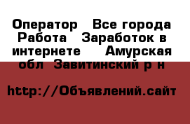 Оператор - Все города Работа » Заработок в интернете   . Амурская обл.,Завитинский р-н